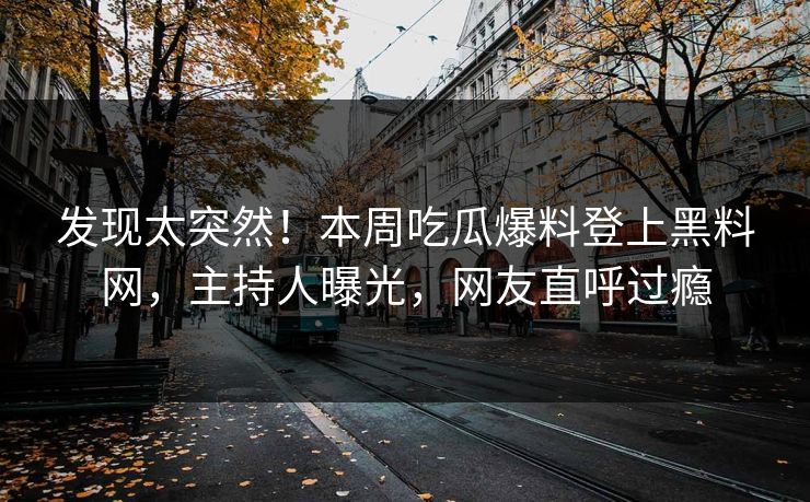 发现太突然！本周吃瓜爆料登上黑料网，主持人曝光，网友直呼过瘾