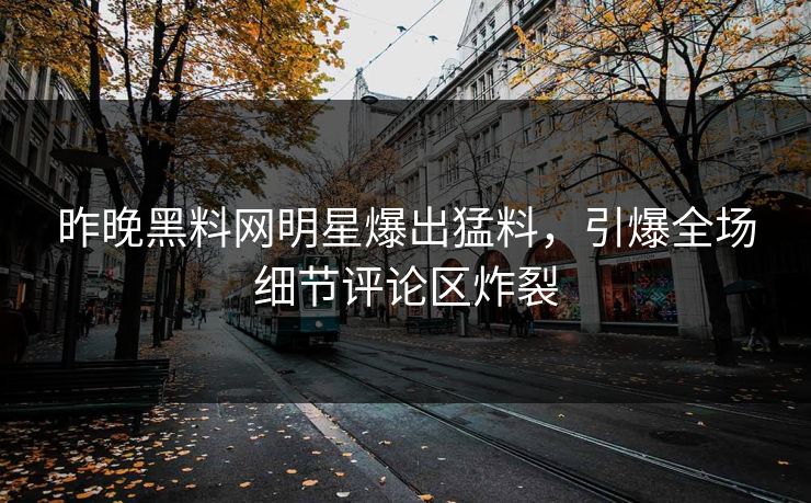 昨晚黑料网明星爆出猛料，引爆全场细节评论区炸裂