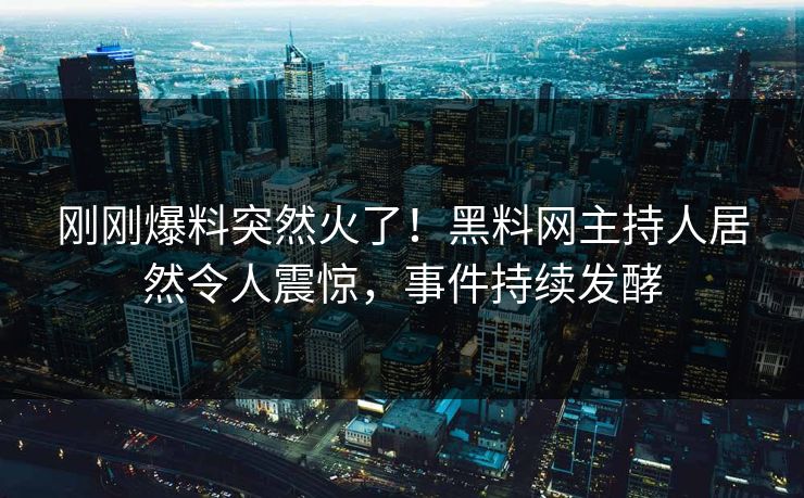 刚刚爆料突然火了！黑料网主持人居然令人震惊，事件持续发酵