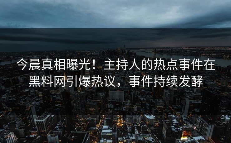 今晨真相曝光！主持人的热点事件在黑料网引爆热议，事件持续发酵