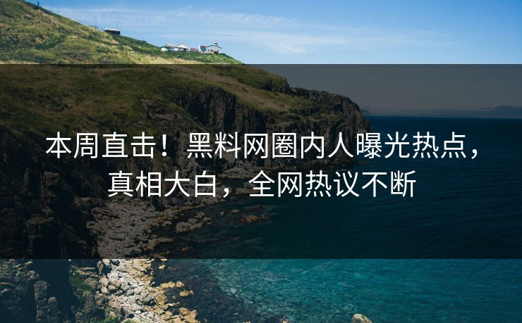 本周直击！黑料网圈内人曝光热点，真相大白，全网热议不断
