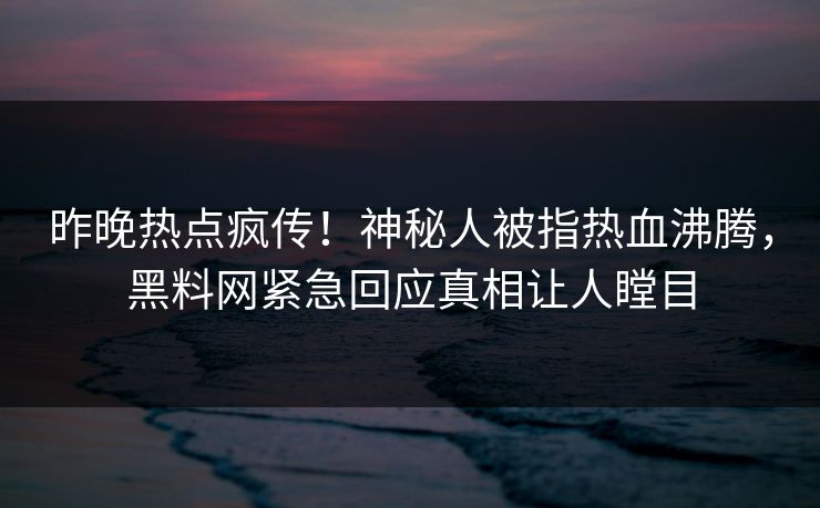 昨晚热点疯传！神秘人被指热血沸腾，黑料网紧急回应真相让人瞠目