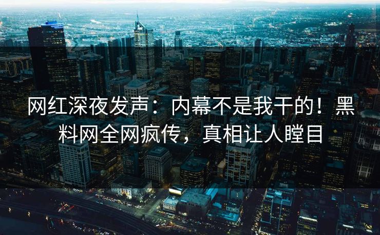 网红深夜发声：内幕不是我干的！黑料网全网疯传，真相让人瞠目