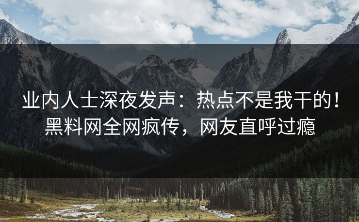 业内人士深夜发声：热点不是我干的！黑料网全网疯传，网友直呼过瘾
