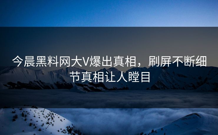 今晨黑料网大V爆出真相，刷屏不断细节真相让人瞠目