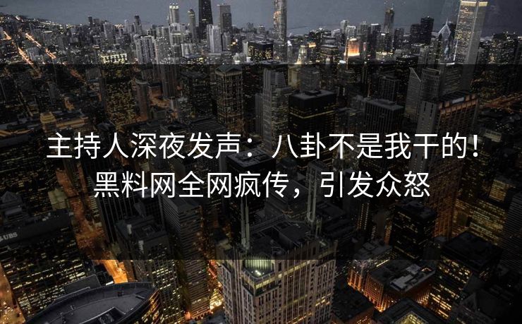 主持人深夜发声：八卦不是我干的！黑料网全网疯传，引发众怒