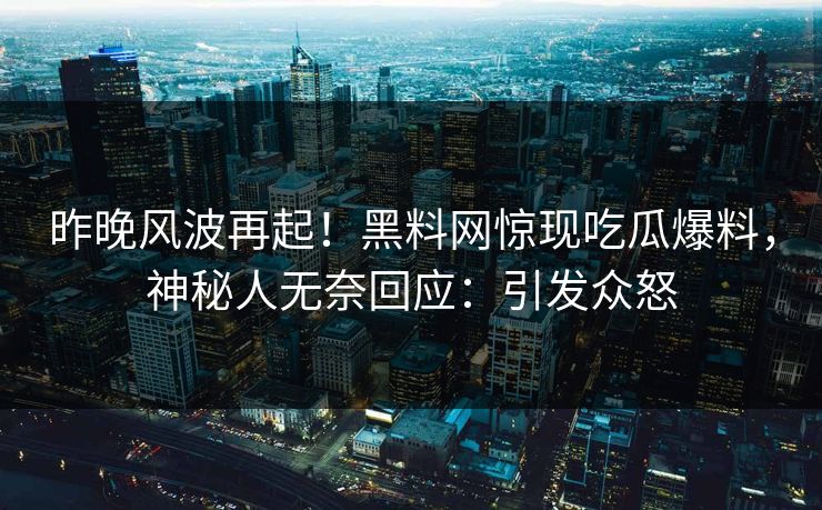昨晚风波再起！黑料网惊现吃瓜爆料，神秘人无奈回应：引发众怒