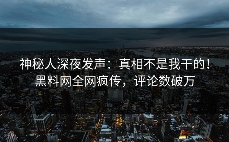 神秘人深夜发声：真相不是我干的！黑料网全网疯传，评论数破万