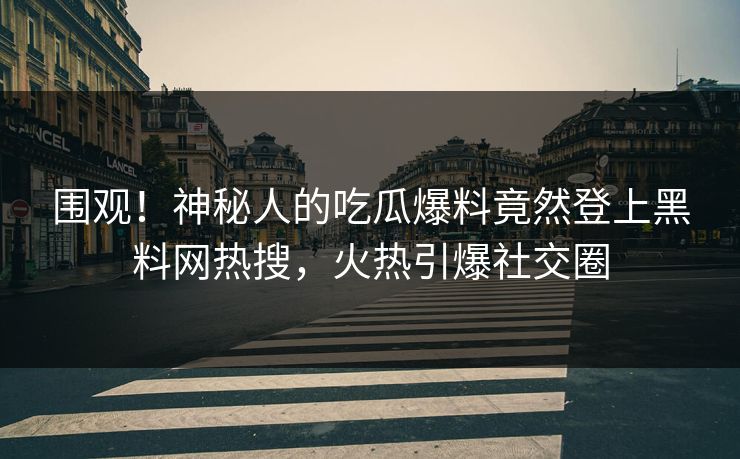 围观！神秘人的吃瓜爆料竟然登上黑料网热搜，火热引爆社交圈
