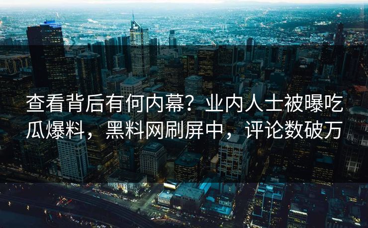 查看背后有何内幕？业内人士被曝吃瓜爆料，黑料网刷屏中，评论数破万