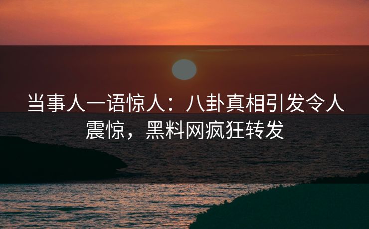 当事人一语惊人：八卦真相引发令人震惊，黑料网疯狂转发