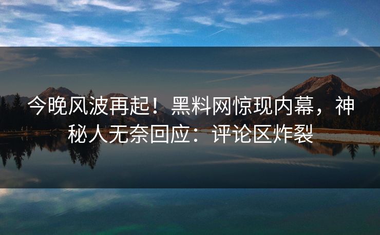 今晚风波再起！黑料网惊现内幕，神秘人无奈回应：评论区炸裂
