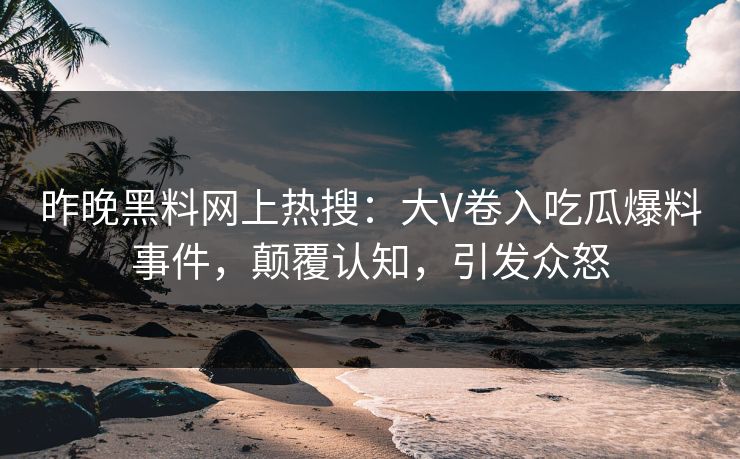 昨晚黑料网上热搜：大V卷入吃瓜爆料事件，颠覆认知，引发众怒