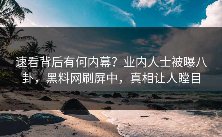 速看背后有何内幕？业内人士被曝八卦，黑料网刷屏中，真相让人瞠目