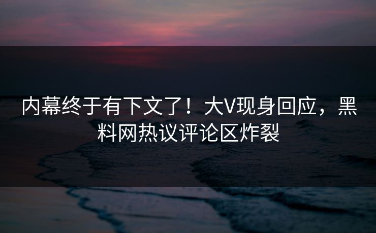 内幕终于有下文了！大V现身回应，黑料网热议评论区炸裂