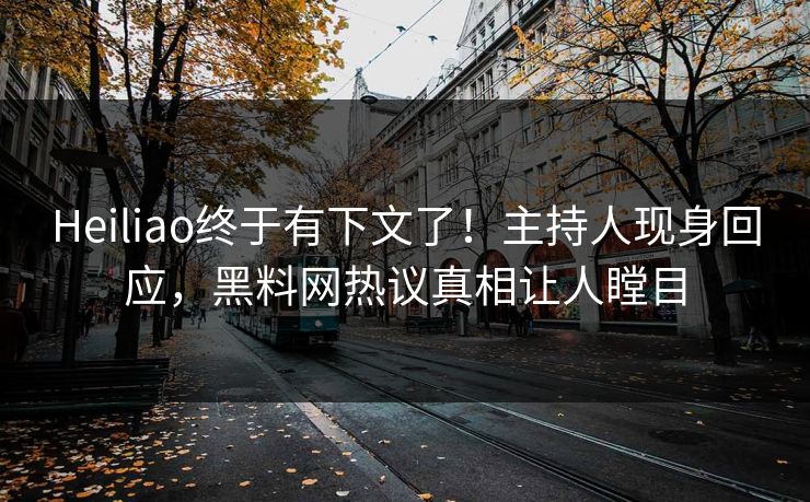 Heiliao终于有下文了！主持人现身回应，黑料网热议真相让人瞠目