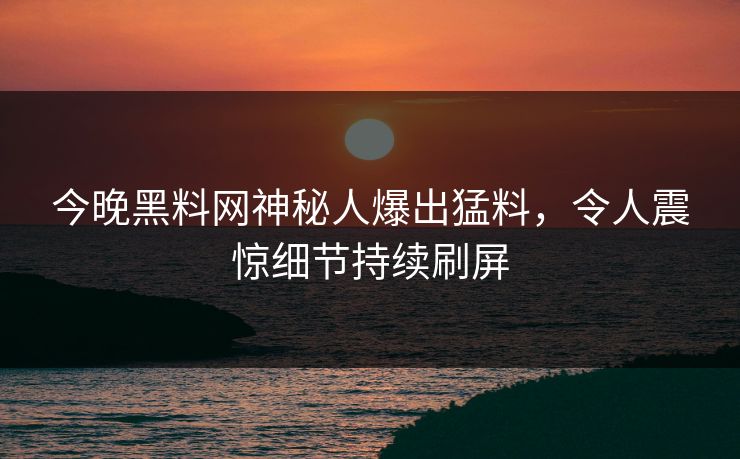 今晚黑料网神秘人爆出猛料，令人震惊细节持续刷屏
