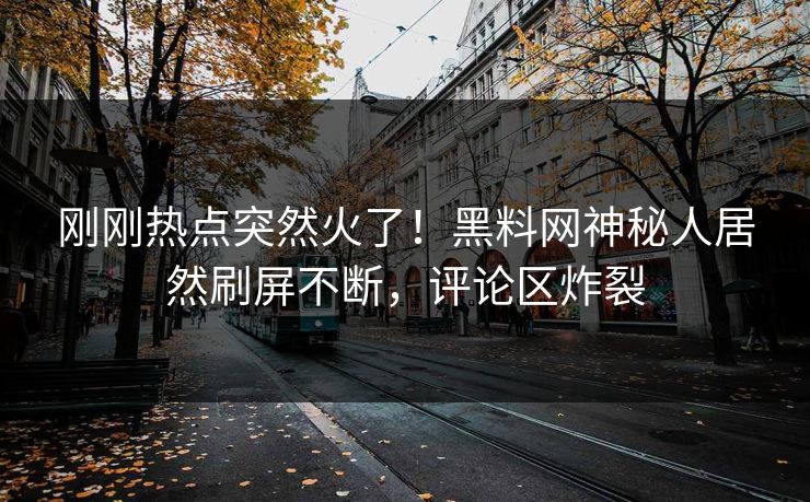 刚刚热点突然火了！黑料网神秘人居然刷屏不断，评论区炸裂