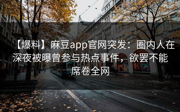 【爆料】麻豆app官网突发：圈内人在深夜被曝曾参与热点事件，欲罢不能席卷全网