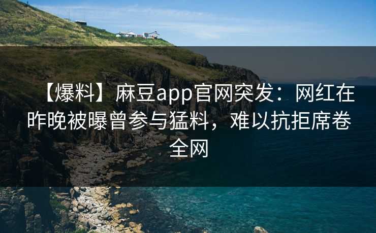 【爆料】麻豆app官网突发：网红在昨晚被曝曾参与猛料，难以抗拒席卷全网