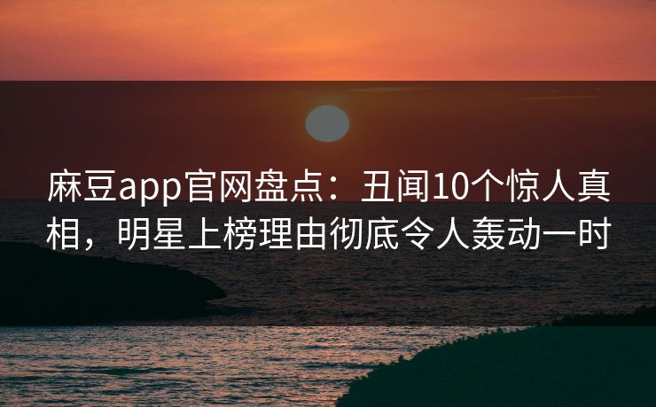 麻豆app官网盘点：丑闻10个惊人真相，明星上榜理由彻底令人轰动一时