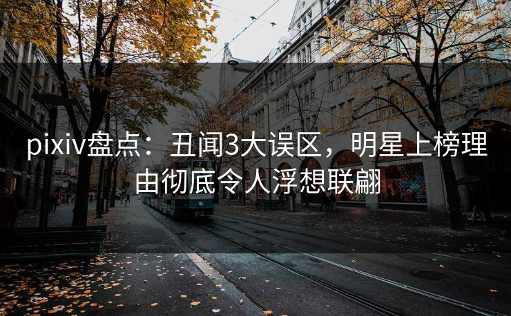 pixiv盘点：丑闻3大误区，明星上榜理由彻底令人浮想联翩