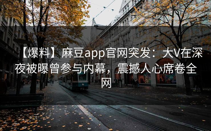 【爆料】麻豆app官网突发：大V在深夜被曝曾参与内幕，震撼人心席卷全网