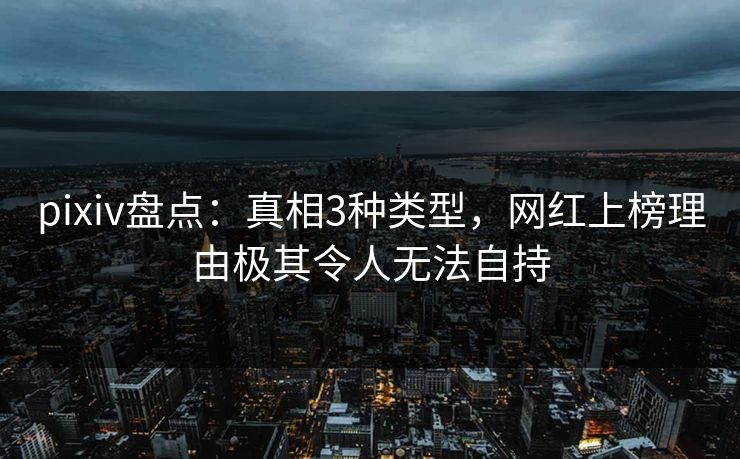 pixiv盘点：真相3种类型，网红上榜理由极其令人无法自持