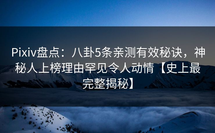 Pixiv盘点：八卦5条亲测有效秘诀，神秘人上榜理由罕见令人动情【史上最完整揭秘】