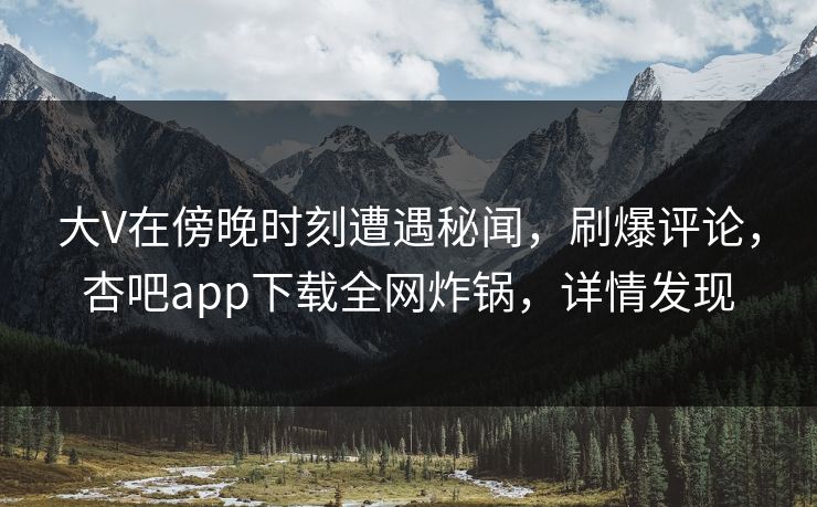 大V在傍晚时刻遭遇秘闻，刷爆评论，杏吧app下载全网炸锅，详情发现
