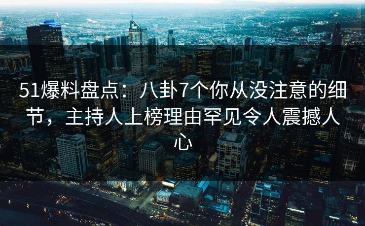 51爆料盘点：八卦7个你从没注意的细节，主持人上榜理由罕见令人震撼人心