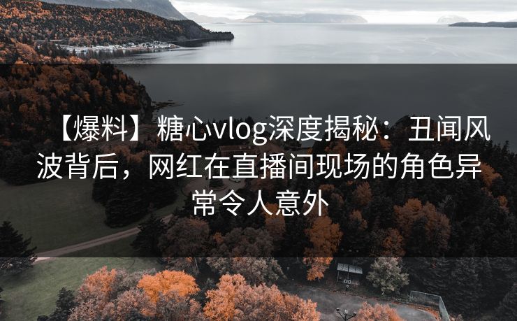 【爆料】糖心vlog深度揭秘:丑闻风波背后,网红在直播间现场的角色异常令人意外 【爆料】糖心vlog深度揭秘:丑闻风波背后,网红在直播间现场的角色异常令人意外