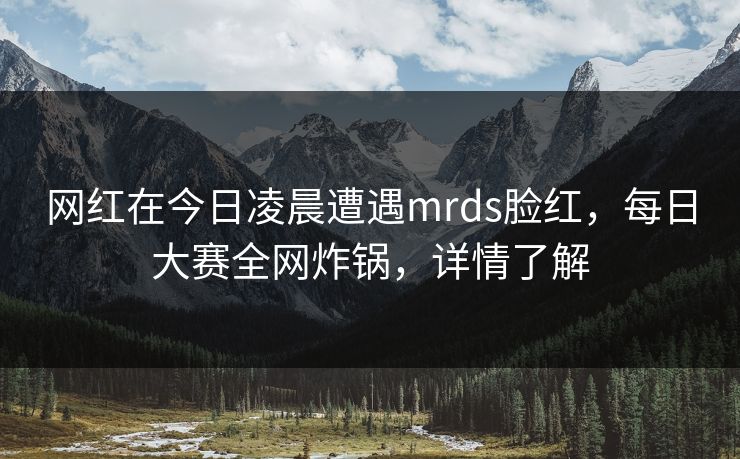 网红在今日凌晨遭遇mrds脸红，每日大赛全网炸锅，详情了解