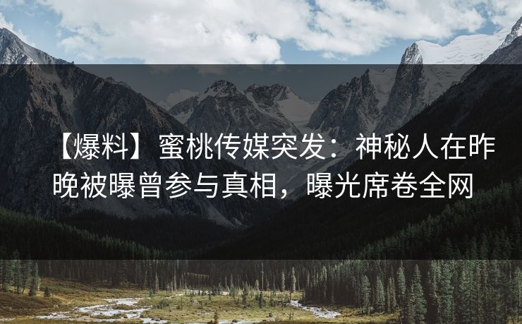 【爆料】蜜桃传媒突发:神秘人在昨晚被曝曾参与真相,曝光席卷全网 【爆料】蜜桃传媒突发:神秘人在昨晚被曝曾参与真相,曝光席卷全网