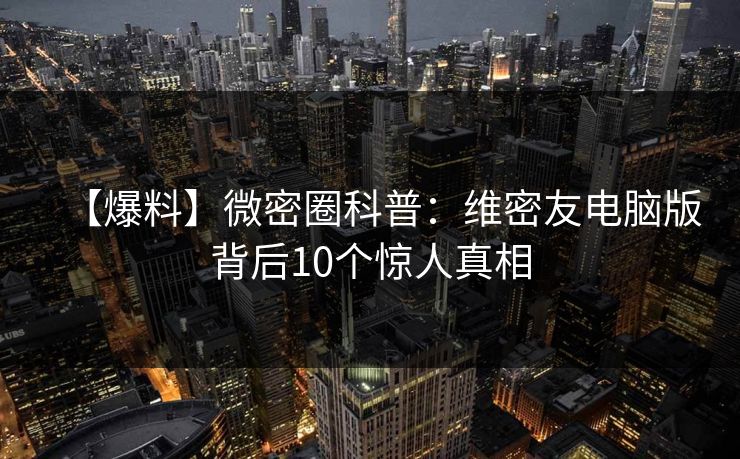 【爆料】微密圈科普：维密友电脑版背后10个惊人真相