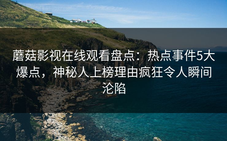 蘑菇影视在线观看盘点：热点事件5大爆点，神秘人上榜理由疯狂令人瞬间沦陷