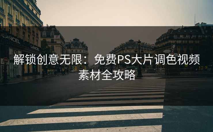 解锁创意无限：免费PS大片调色视频素材全攻略