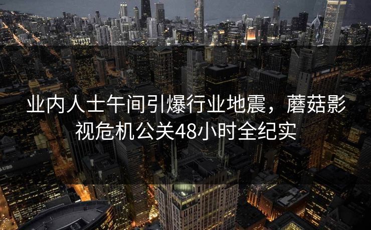 业内人士午间引爆行业地震,蘑菇影视危机公关48小时全纪实 业内人士午间引爆行业地震,蘑菇影视危机公关48小时全纪实
