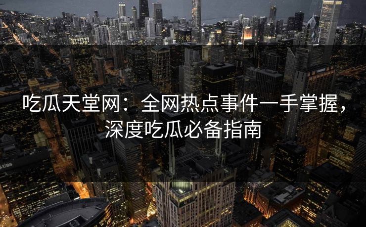 吃瓜天堂网：全网热点事件一手掌握，深度吃瓜必备指南