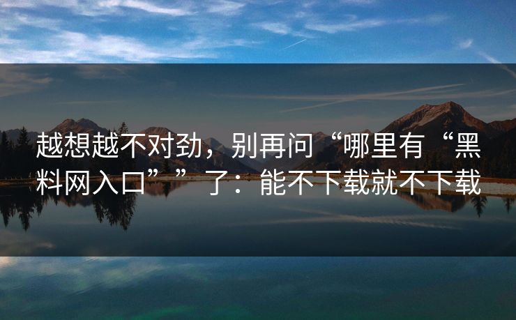 越想越不对劲,别再问“哪里有“黑料网入口””了:能不下载就不下载 越想越不对劲,别再问“哪里有“黑料网入口””了:能不下载就不下载