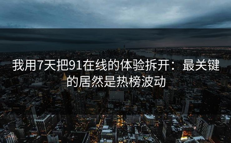 我用7天把91在线的体验拆开:最关键的居然是热榜波动 我用7天把91在线的体验拆开:最关键的居然是热榜波动