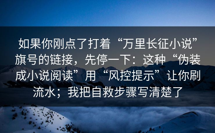 如果你刚点了打着“万里长征小说”旗号的链接，先停一下：这种“伪装成小说阅读”用“风控提示”让你刷流水；我把自救步骤写清楚了