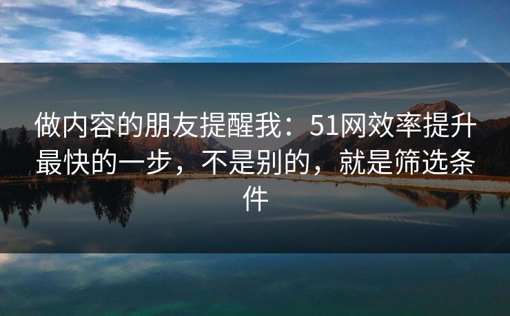 做内容的朋友提醒我:51网效率提升最快的一步,不是别的,就是筛选条件 做内容的朋友提醒我:51网效率提升最快的一步,不是别的,就是筛选条件