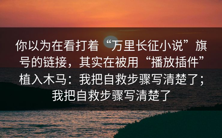 你以为在看打着“万里长征小说”旗号的链接,其实在被用“播放插件”植入木马:我把自救步骤写清楚了;我把自救步骤写清楚了 你以为在看打着“万里长征小说”旗号的链接,其实在被用“播放插件”植入木马:我把自救步骤写清楚了;我把自救步骤写清楚了