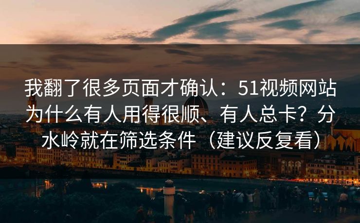 我翻了很多页面才确认:51视频网站为什么有人用得很顺、有人总卡?分水岭就在筛选条件(建议反复看) 我翻了很多页面才确认:51视频网站为什么有人用得很顺、有人总卡?分水岭就在筛选条件(建议反复看)