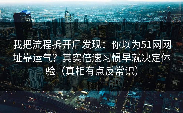 我把流程拆开后发现:你以为51网网址靠运气?其实倍速习惯早就决定体验(真相有点反常识) 我把流程拆开后发现:你以为51网网址靠运气?其实倍速习惯早就决定体验(真相有点反常识)