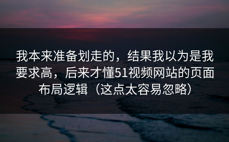我本来准备划走的，结果我以为是我要求高，后来才懂51视频网站的页面布局逻辑（这点太容易忽略）