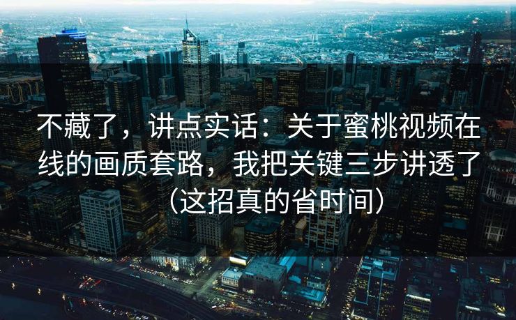 不藏了，讲点实话：关于蜜桃视频在线的画质套路，我把关键三步讲透了（这招真的省时间）