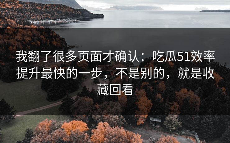 我翻了很多页面才确认：吃瓜51效率提升最快的一步，不是别的，就是收藏回看