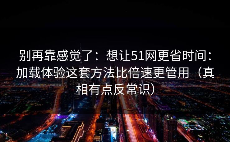 别再靠感觉了：想让51网更省时间：加载体验这套方法比倍速更管用（真相有点反常识）